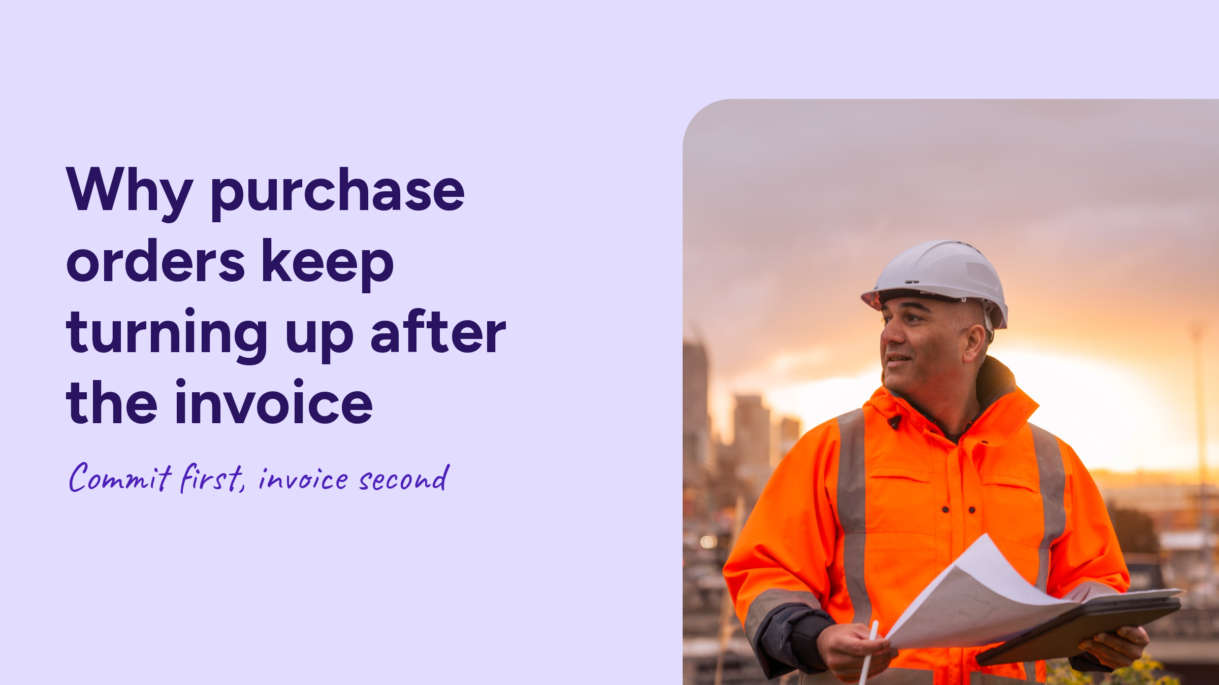 Construction worker in a hard hat and hi-vis jacket holding plans and a tablet, next to the heading “Why purchase orders keep turning up after the invoice: commit first, invoice second”
